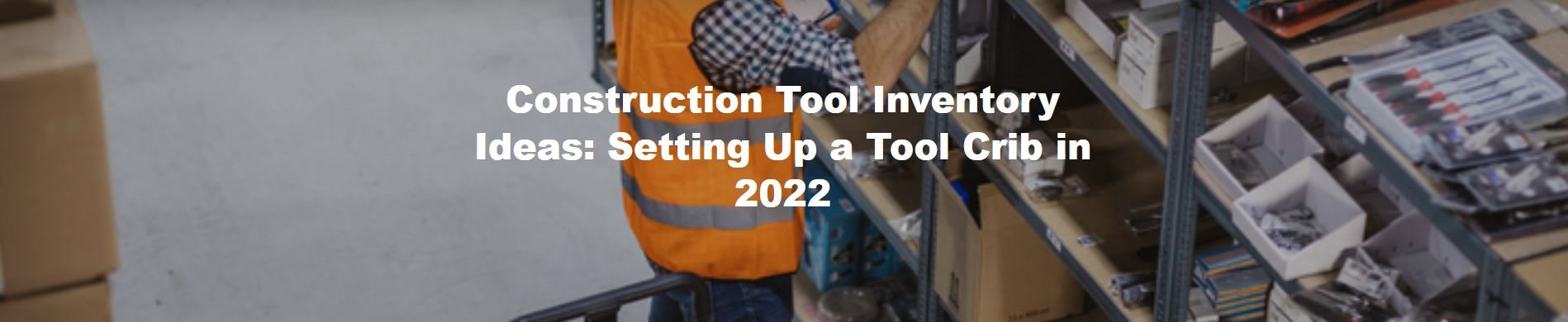 Construction Tool Inventory Ideas: Setting Up a Tool Crib in 2022