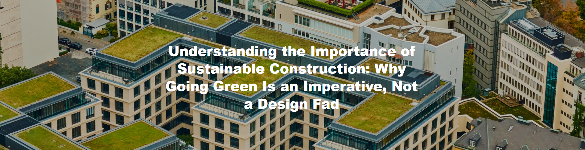 Understanding the Importance of Sustainable Construction: Why Going Green Is an Imperative, Not a Design Fad