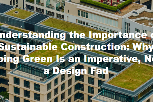 Understanding the Importance of Sustainable Construction: Why Going Green Is an Imperative, Not a Design Fad